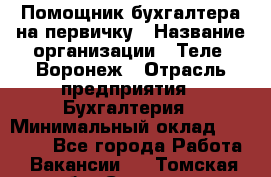 Помощник бухгалтера на первичку › Название организации ­ Теле2-Воронеж › Отрасль предприятия ­ Бухгалтерия › Минимальный оклад ­ 28 000 - Все города Работа » Вакансии   . Томская обл.,Северск г.